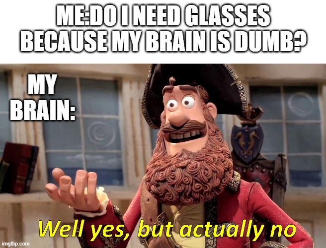 Well yes, but actually no | ME:DO I NEED GLASSES BECAUSE MY BRAIN IS DUMB? MY BRAIN: | image tagged in well yes but actually no | made w/ Imgflip meme maker