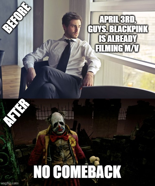 BEFORE; APRIL 3RD, GUYS. BLACKPINK IS ALREADY FILMING M/V; AFTER; NO COMEBACK | made w/ Imgflip meme maker