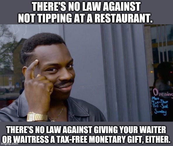 Roll Safe Think About It | THERE'S NO LAW AGAINST NOT TIPPING AT A RESTAURANT. THERE'S NO LAW AGAINST GIVING YOUR WAITER OR WAITRESS A TAX-FREE MONETARY GIFT, EITHER. | image tagged in memes,roll safe think about it | made w/ Imgflip meme maker