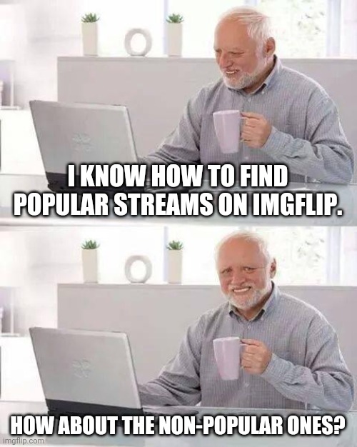 Hide the Pain Harold Meme | I KNOW HOW TO FIND POPULAR STREAMS ON IMGFLIP. HOW ABOUT THE NON-POPULAR ONES? | image tagged in memes,hide the pain harold | made w/ Imgflip meme maker