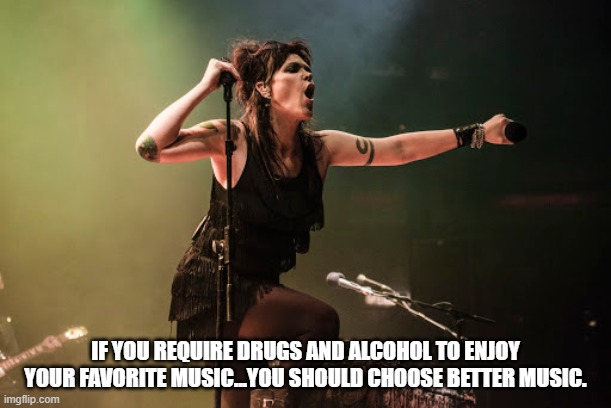 Beth Rocks | IF YOU REQUIRE DRUGS AND ALCOHOL TO ENJOY YOUR FAVORITE MUSIC...YOU SHOULD CHOOSE BETTER MUSIC. | image tagged in rock music | made w/ Imgflip meme maker