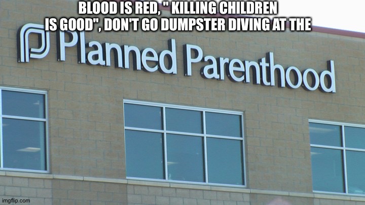 planned abortionhood | BLOOD IS RED, " KILLING CHILDREN IS GOOD", DON'T GO DUMPSTER DIVING AT THE | image tagged in planned abortionhood | made w/ Imgflip meme maker