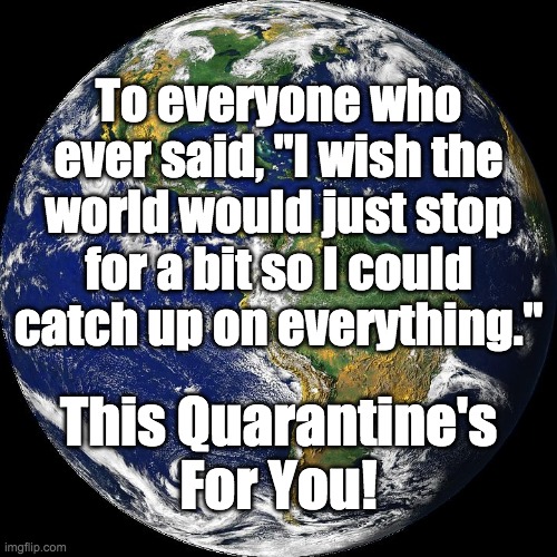 globe | To everyone who ever said, "I wish the world would just stop for a bit so I could catch up on everything."; This Quarantine's For You! | image tagged in globe | made w/ Imgflip meme maker
