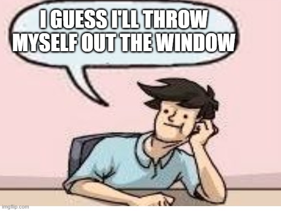 I GUESS I'LL THROW MYSELF OUT THE WINDOW | made w/ Imgflip meme maker