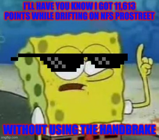 I'll Have You Know Spongebob | I'LL HAVE YOU KNOW I GOT 11,613 POINTS WHILE DRIFTING ON NFS PROSTREET; WITHOUT USING THE HANDBRAKE | image tagged in memes,ill have you know spongebob | made w/ Imgflip meme maker