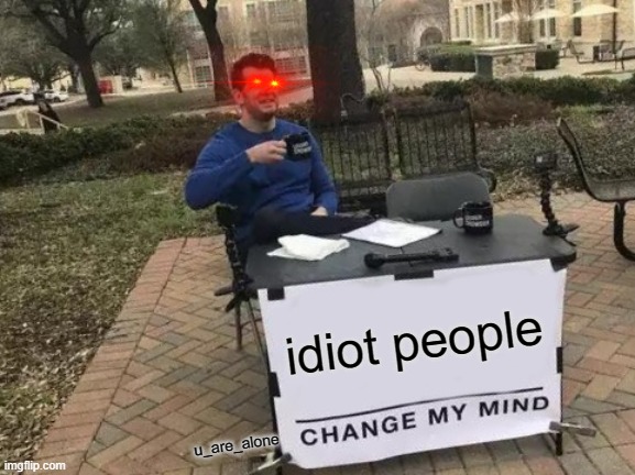 Change My Mind Meme | idiot people; u_are_alone | image tagged in memes,change my mind | made w/ Imgflip meme maker