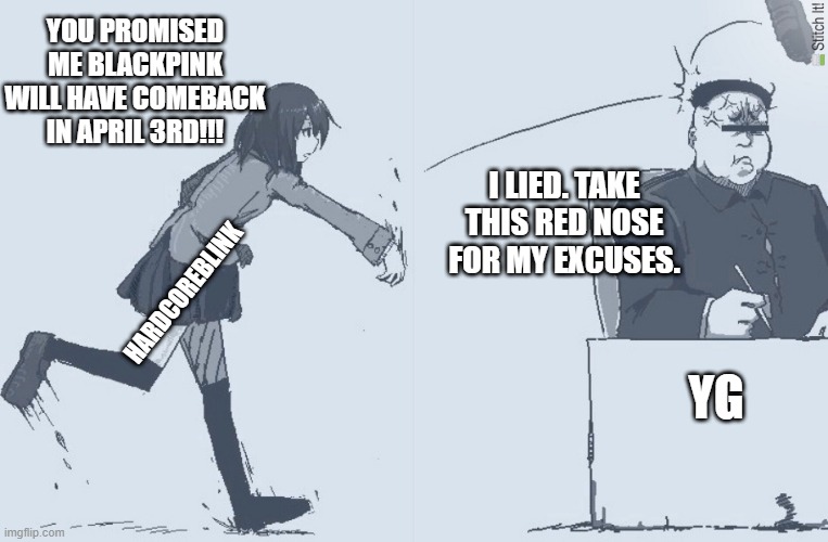 YOU PROMISED ME BLACKPINK WILL HAVE COMEBACK IN APRIL 3RD!!! I LIED. TAKE THIS RED NOSE FOR MY EXCUSES. YG; HARDCOREBLINK | made w/ Imgflip meme maker