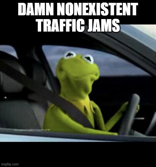Kermit Driving | DAMN NONEXISTENT TRAFFIC JAMS | image tagged in kermit driving | made w/ Imgflip meme maker
