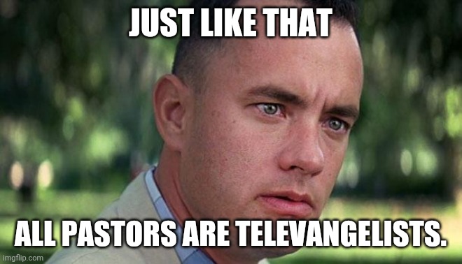 Forest Gump |  JUST LIKE THAT; ALL PASTORS ARE TELEVANGELISTS. | image tagged in forest gump | made w/ Imgflip meme maker