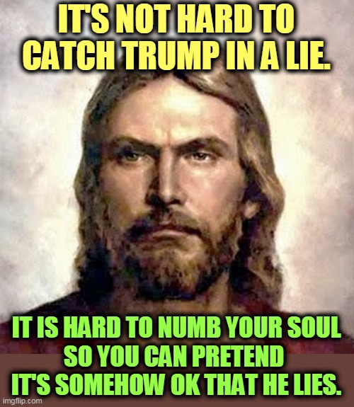 Very Angry Jesus | IT'S NOT HARD TO CATCH TRUMP IN A LIE. IT IS HARD TO NUMB YOUR SOUL 
SO YOU CAN PRETEND 
IT'S SOMEHOW OK THAT HE LIES. | image tagged in angry jesus,trump,lie,false,soul | made w/ Imgflip meme maker