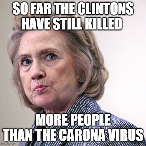 hillary clinton pissed | SO FAR THE CLINTONS HAVE STILL KILLED; MORE PEOPLE THAN THE CARONA VIRUS | image tagged in hillary clinton pissed | made w/ Imgflip meme maker