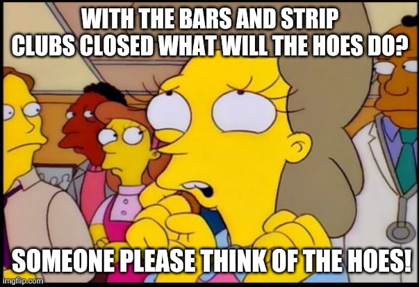 Simpsons children | WITH THE BARS AND STRIP CLUBS CLOSED WHAT WILL THE HOES DO? SOMEONE PLEASE THINK OF THE HOES! | image tagged in simpsons children | made w/ Imgflip meme maker