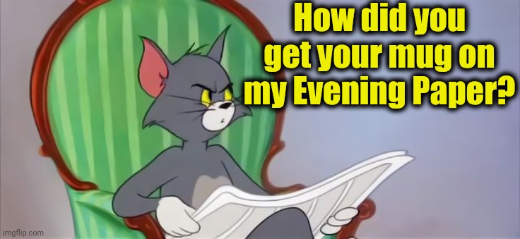 Tom Cat Reading a newspaper | How did you get your mug on my Evening Paper? | image tagged in tom cat reading a newspaper | made w/ Imgflip meme maker