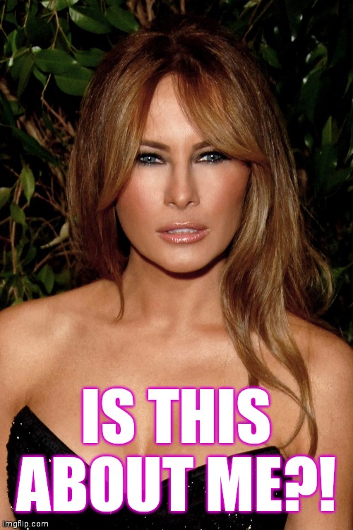 melania trump | IS THIS ABOUT ME?! | image tagged in melania trump | made w/ Imgflip meme maker