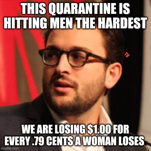 Meninist Says | THIS QUARANTINE IS HITTING MEN THE HARDEST; TV; WE ARE LOSING $1.00 FOR EVERY .79 CENTS A WOMAN LOSES | image tagged in meninist says | made w/ Imgflip meme maker