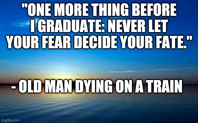 Don't you worry,we love you more than you know. | "ONE MORE THING BEFORE I GRADUATE: NEVER LET YOUR FEAR DECIDE YOUR FATE."; - OLD MAN DYING ON A TRAIN | image tagged in inspirational quote | made w/ Imgflip meme maker