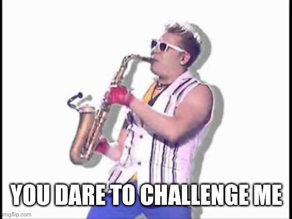 Epic sax guy | YOU DARE TO CHALLENGE ME | image tagged in epic sax guy | made w/ Imgflip meme maker