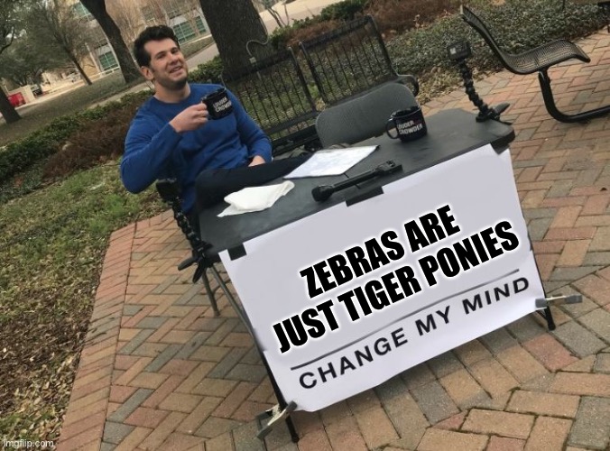 Change my mind Crowder |  ZEBRAS ARE JUST TIGER PONIES | image tagged in change my mind crowder | made w/ Imgflip meme maker