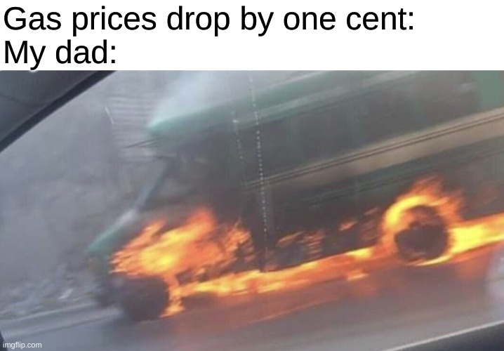 Burning Buss | Gas prices drop by one cent:
My dad: | image tagged in burning buss | made w/ Imgflip meme maker