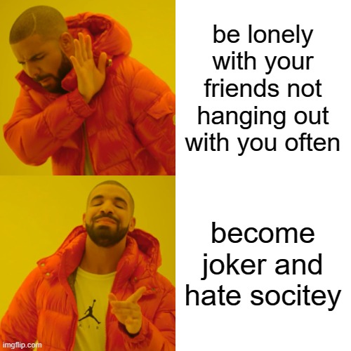 We live in a socitey | be lonely with your friends not hanging out with you often; become joker and hate socitey | image tagged in memes,drake hotline bling,joker | made w/ Imgflip meme maker