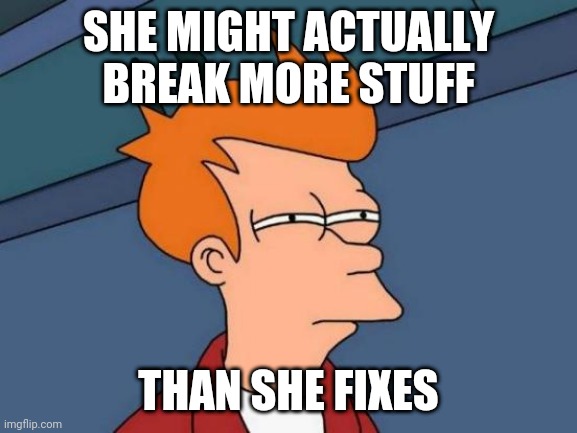 Futurama Fry Meme | SHE MIGHT ACTUALLY BREAK MORE STUFF; THAN SHE FIXES | image tagged in memes,futurama fry | made w/ Imgflip meme maker