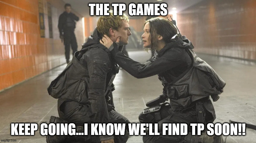 TP Games | THE TP GAMES; KEEP GOING...I KNOW WE'LL FIND TP SOON!! | image tagged in toilet paper,hunger games,covid-19 | made w/ Imgflip meme maker