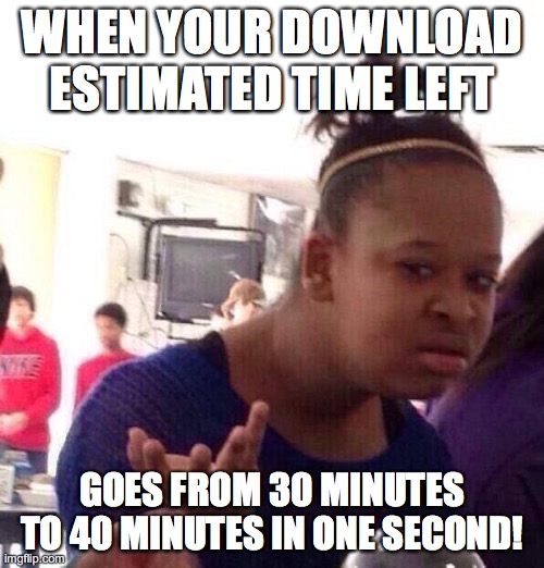 Then it takes 2 minutes to actually download, not the 30 or 40 it thought it would! | WHEN YOUR DOWNLOAD ESTIMATED TIME LEFT; GOES FROM 30 MINUTES TO 40 MINUTES IN ONE SECOND! | image tagged in memes,black girl wat,downloading | made w/ Imgflip meme maker