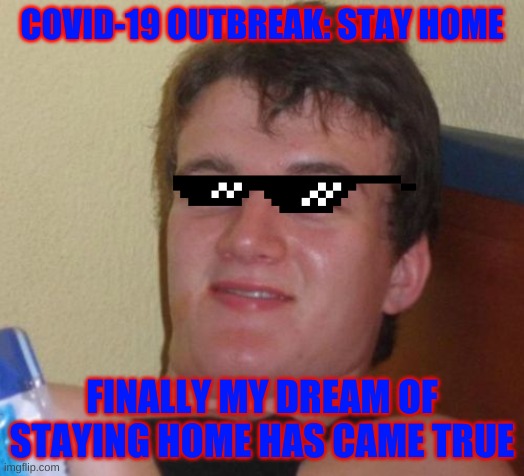 10 Guy | COVID-19 OUTBREAK: STAY HOME; FINALLY MY DREAM OF STAYING HOME HAS CAME TRUE | image tagged in memes,10 guy | made w/ Imgflip meme maker