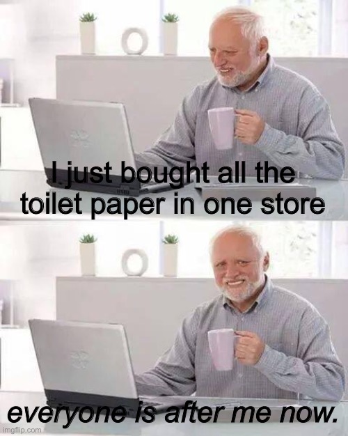 Hide the Pain Harold Meme | I just bought all the toilet paper in one store; everyone is after me now. | image tagged in memes,hide the pain harold | made w/ Imgflip meme maker