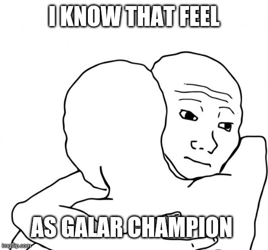 I Know That Feel Bro Meme | I KNOW THAT FEEL AS GALAR CHAMPION | image tagged in memes,i know that feel bro | made w/ Imgflip meme maker