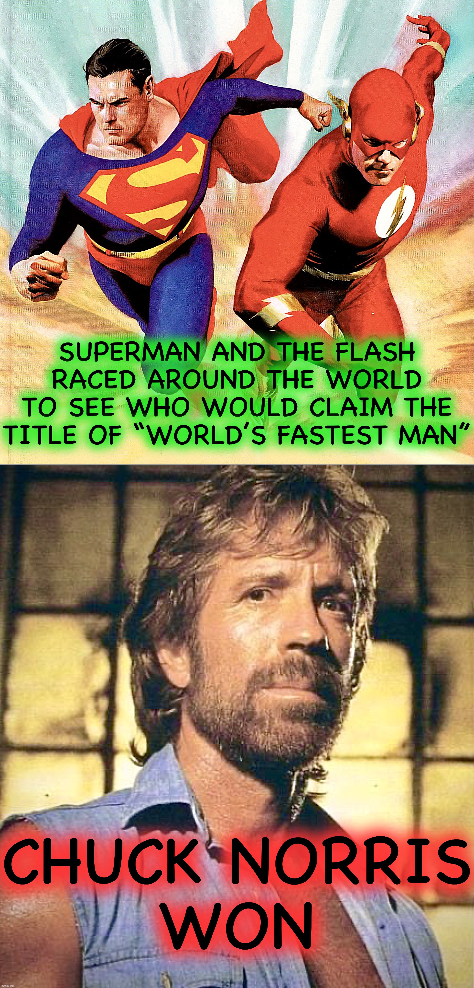 GOAT | SUPERMAN AND THE FLASH RACED AROUND THE WORLD TO SEE WHO WOULD CLAIM THE TITLE OF “WORLD’S FASTEST MAN”; CHUCK NORRIS
WON | image tagged in superman,memes,chuck norris,the flash,winner | made w/ Imgflip meme maker