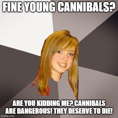 Musically Oblivious 8th Grader | FINE YOUNG CANNIBALS? ARE YOU KIDDING ME? CANNIBALS ARE DANGEROUS! THEY DESERVE TO DIE! | image tagged in memes,musically oblivious 8th grader | made w/ Imgflip meme maker