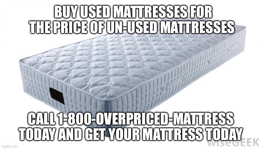Mattress | BUY USED MATTRESSES FOR THE PRICE OF UN-USED MATTRESSES; CALL 1-800-OVERPRICED-MATTRESS TODAY AND GET YOUR MATTRESS TODAY | image tagged in mattress | made w/ Imgflip meme maker