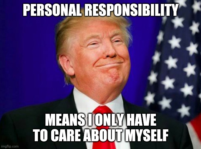 smug Trump | PERSONAL RESPONSIBILITY; MEANS I ONLY HAVE TO CARE ABOUT MYSELF | image tagged in smug trump | made w/ Imgflip meme maker