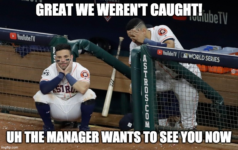 GREAT WE WEREN'T CAUGHT! UH THE MANAGER WANTS TO SEE YOU NOW | image tagged in sports,houston astros,memes | made w/ Imgflip meme maker