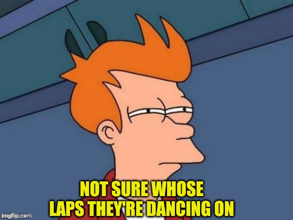 NOT SURE WHOSE LAPS THEY'RE DANCING ON | made w/ Imgflip meme maker