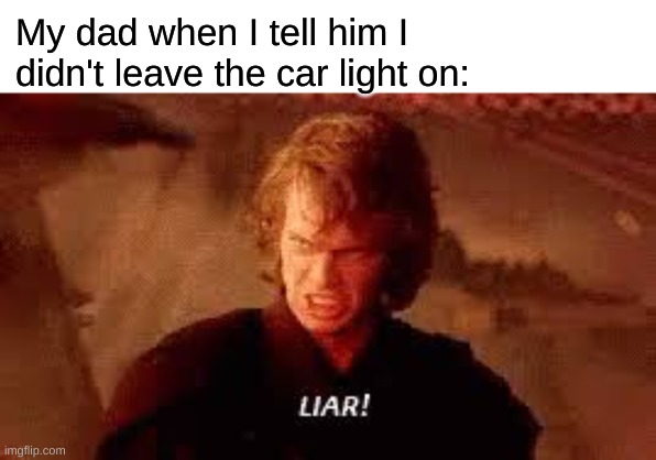 Anakin Liar | My dad when I tell him I didn't leave the car light on: | image tagged in anakin liar | made w/ Imgflip meme maker