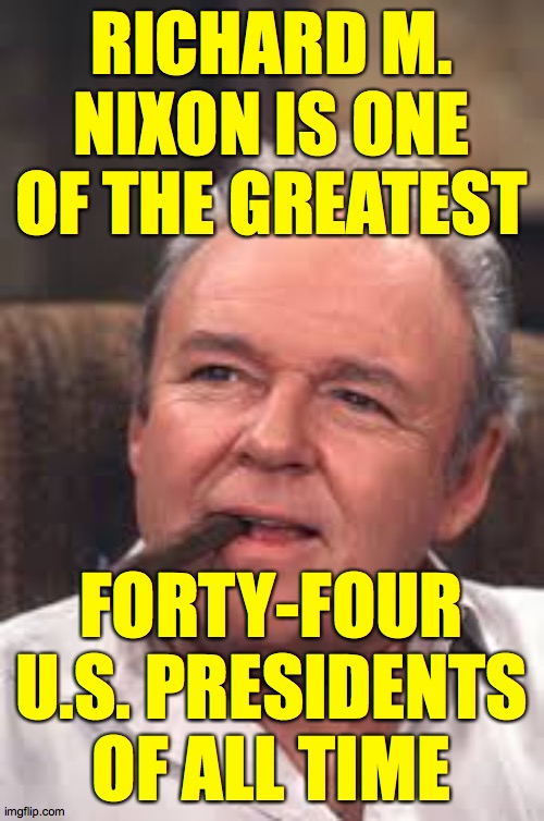 I'm sure Archie would love the Orange Ogre too. | RICHARD M. NIXON IS ONE OF THE GREATEST; FORTY-FOUR U.S. PRESIDENTS OF ALL TIME | image tagged in archie bunker,memes,yay nixon,orange ogre | made w/ Imgflip meme maker