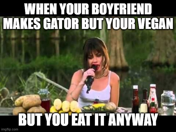 waterboy girlfriend eating gator | WHEN YOUR BOYFRIEND MAKES GATOR BUT YOUR VEGAN; BUT YOU EAT IT ANYWAY | image tagged in waterboy girlfriend eating gator | made w/ Imgflip meme maker