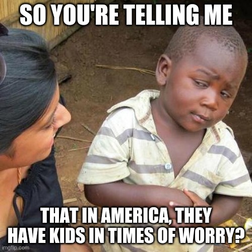 Third World Skeptical Kid Meme | SO YOU'RE TELLING ME; THAT IN AMERICA, THEY HAVE KIDS IN TIMES OF WORRY? | image tagged in memes,third world skeptical kid | made w/ Imgflip meme maker