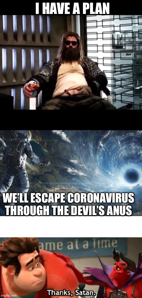 Devil’s Anus is Our Ticket Out | I HAVE A PLAN; WE’LL ESCAPE CORONAVIRUS THROUGH THE DEVIL’S ANUS | image tagged in interstellar wormhole,thor endgame,thanks satan,memes | made w/ Imgflip meme maker
