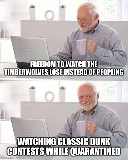Hide the Pain Harold | FREEDOM TO WATCH THE TIMBERWOLVES LOSE INSTEAD OF PEOPLING; WATCHING CLASSIC DUNK CONTESTS WHILE QUARANTINED | image tagged in memes,hide the pain harold | made w/ Imgflip meme maker