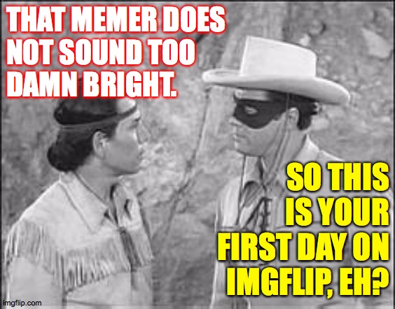 Tonto & Lone Ranger | THAT MEMER DOES
NOT SOUND TOO
DAMN BRIGHT. SO THIS IS YOUR FIRST DAY ON IMGFLIP, EH? | image tagged in tonto  lone ranger | made w/ Imgflip meme maker