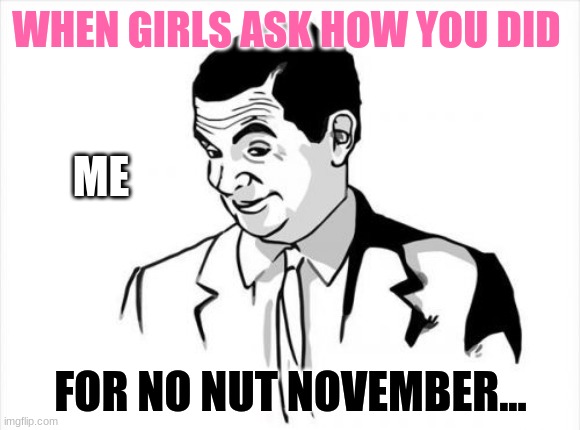 If You Know What I Mean Bean |  WHEN GIRLS ASK HOW YOU DID; ME; FOR NO NUT NOVEMBER... | image tagged in memes,if you know what i mean bean | made w/ Imgflip meme maker