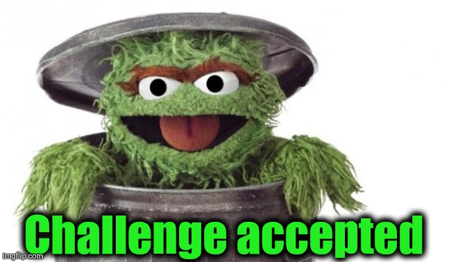 Oscar trashcan Sesame street | Challenge accepted | image tagged in oscar trashcan sesame street | made w/ Imgflip meme maker