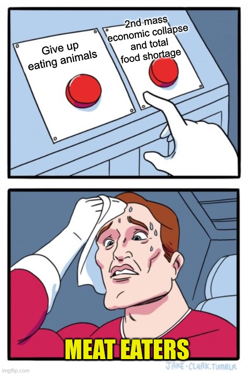 Two Buttons | 2nd mass economic collapse and total food shortage; Give up eating animals; MEAT EATERS | image tagged in memes,two buttons | made w/ Imgflip meme maker