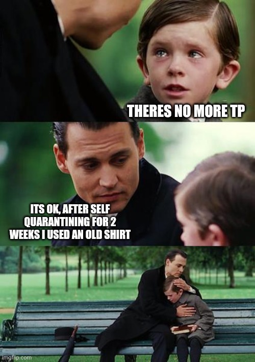 Finding Neverland | THERES NO MORE TP; ITS OK, AFTER SELF QUARANTINING FOR 2 WEEKS I USED AN OLD SHIRT | image tagged in memes,finding neverland | made w/ Imgflip meme maker