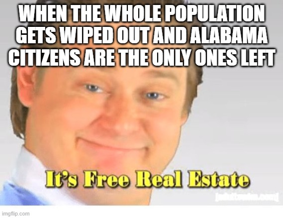 It's Free Real Estate | WHEN THE WHOLE POPULATION GETS WIPED OUT AND ALABAMA CITIZENS ARE THE ONLY ONES LEFT | image tagged in it's free real estate | made w/ Imgflip meme maker