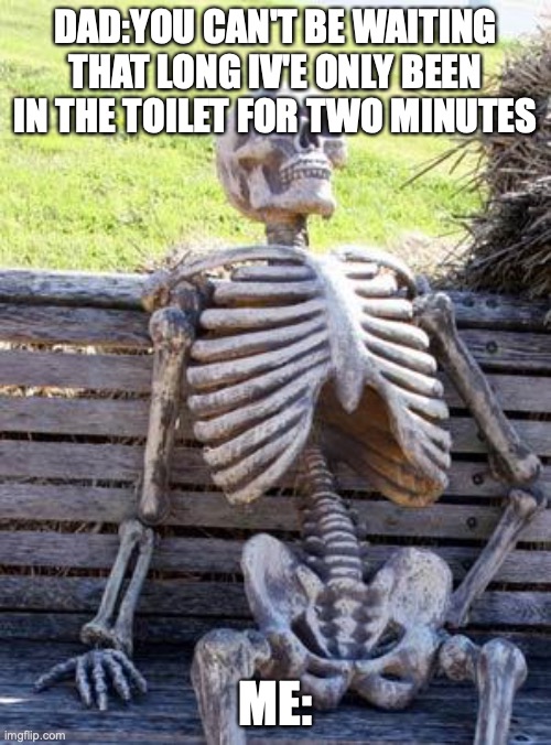 Waiting Skeleton Meme | DAD:YOU CAN'T BE WAITING THAT LONG IV'E ONLY BEEN IN THE TOILET FOR TWO MINUTES; ME: | image tagged in memes,waiting skeleton | made w/ Imgflip meme maker