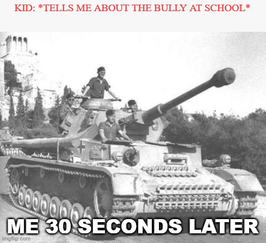 Panzer IV | KID: *TELLS ME ABOUT THE BULLY AT SCHOOL*; ME 30 SECONDS LATER | image tagged in panzer iv | made w/ Imgflip meme maker